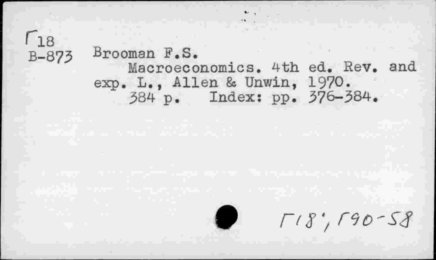 ﻿fl8
B-873
Brooman E.S.
Macroeconomics. 4th. ed. Rev. and exp. L., Allen & Unwin, 1970«
584 p. Index: pp. 576-384.